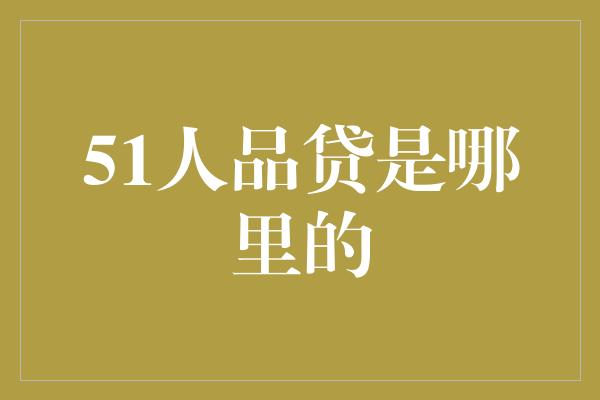 51人品贷是哪里的