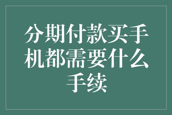 分期付款买手机都需要什么手续