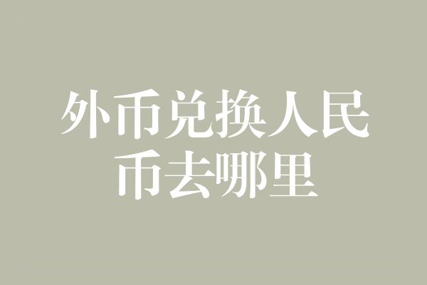 外币兑换人民币去哪里