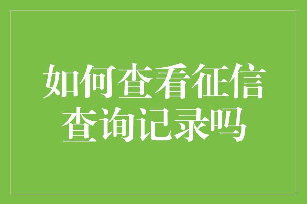 如何查看征信查询记录吗