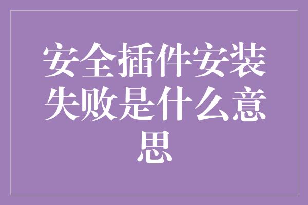 安全插件安装失败是什么意思