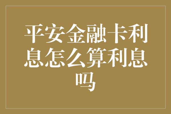 平安金融卡利息怎么算利息吗