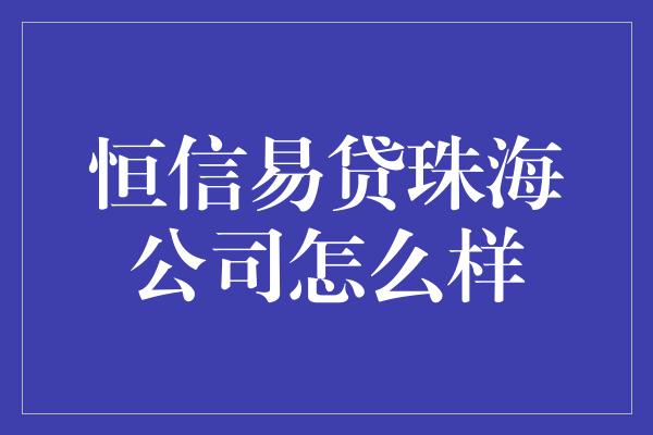 恒信易贷珠海公司怎么样