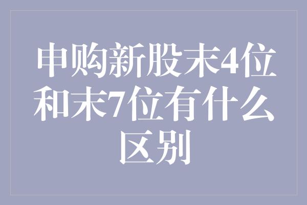 申购新股末4位和末7位有什么区别