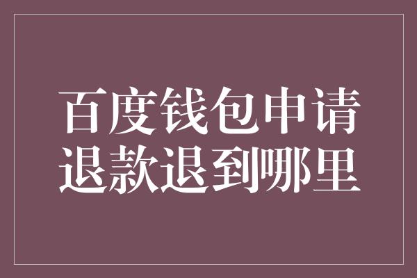 百度钱包申请退款退到哪里