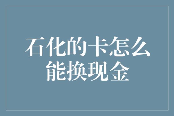 石化的卡怎么能换现金