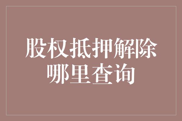 股权抵押解除哪里查询